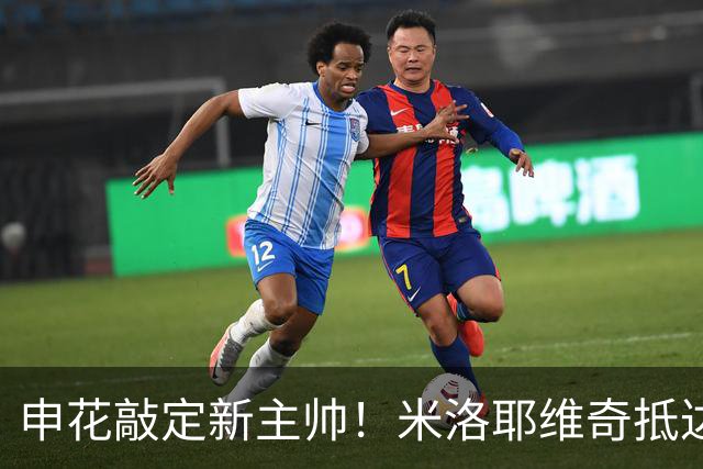 申花敲定新主帅！米洛耶维奇抵达上海，6天后京沪大战或迎首秀