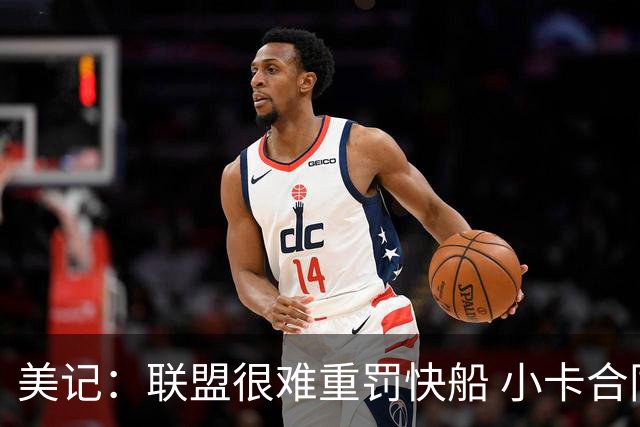 美记：联盟很难重罚快船 小卡合同只剩一年&球队薪金空间已经用完